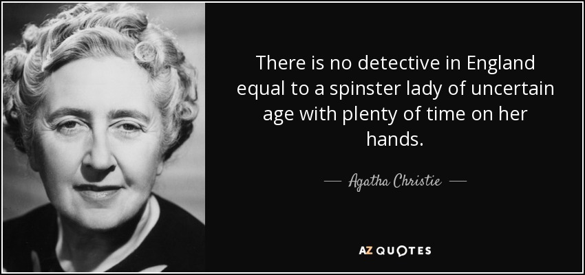 There is no detective in England equal to a spinster lady of uncertain age with plenty of time on her hands. - Agatha Christie