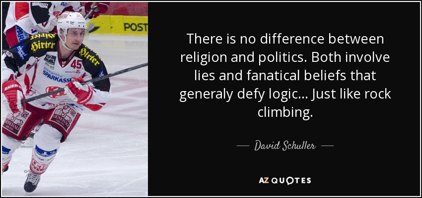 There is no difference between religion and politics. Both involve lies and fanatical beliefs that generaly defy logic... Just like rock climbing. - David Schuller