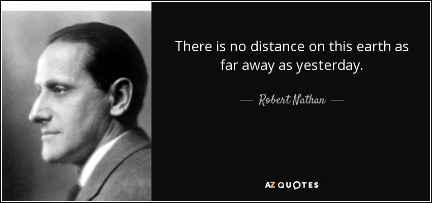 There is no distance on this earth as far away as yesterday. - Robert Nathan