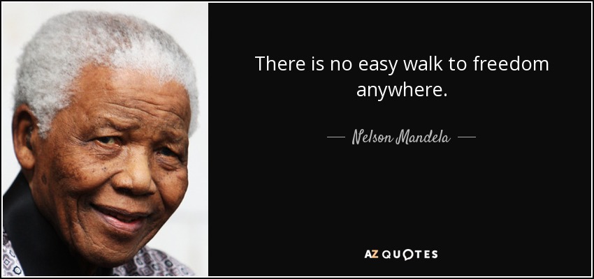 There is no easy walk to freedom anywhere. - Nelson Mandela