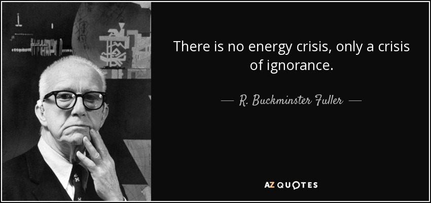 There is no energy crisis, only a crisis of ignorance. - R. Buckminster Fuller
