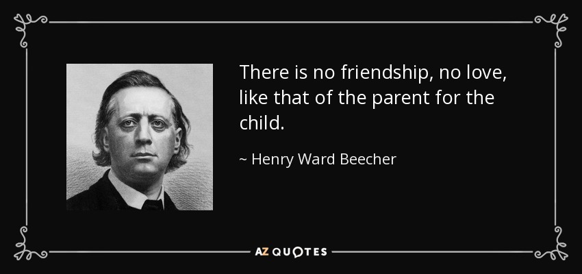 There is no friendship, no love, like that of the parent for the child. - Henry Ward Beecher
