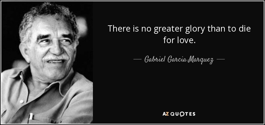 There is no greater glory than to die for love. - Gabriel Garcia Marquez