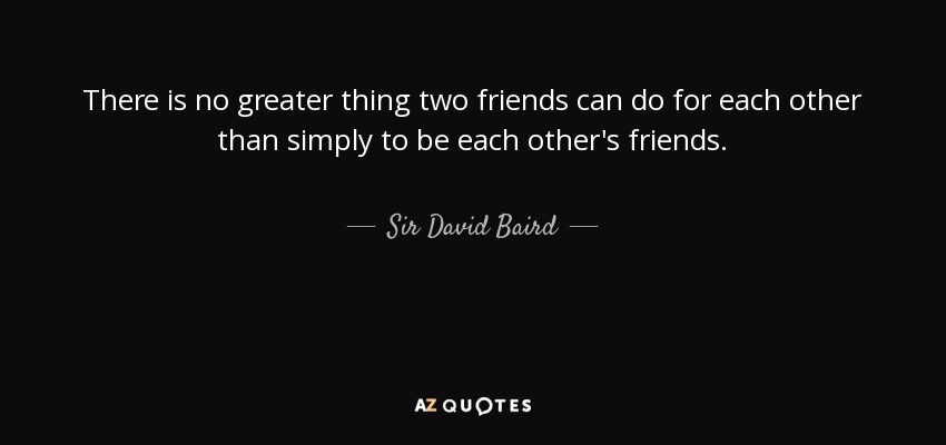 There is no greater thing two friends can do for each other than simply to be each other's friends. - Sir David Baird, 1st Baronet