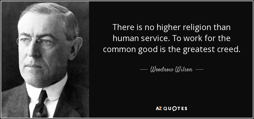 There is no higher religion than human service. To work for the common good is the greatest creed. - Woodrow Wilson