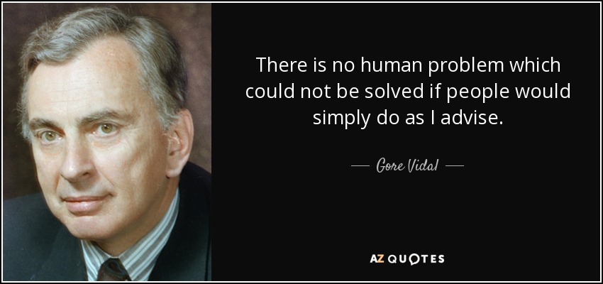 There is no human problem which could not be solved if people would simply do as I advise. - Gore Vidal