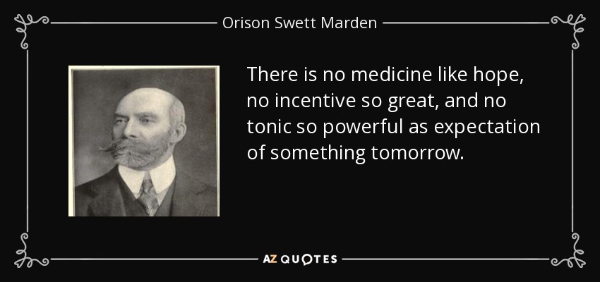 There is no medicine like hope, no incentive so great, and no tonic so powerful as expectation of something tomorrow. - Orison Swett Marden