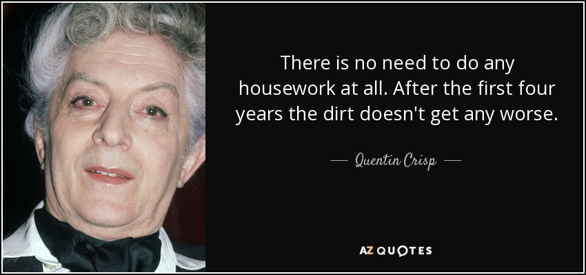 There is no need to do any housework at all. After the first four years the dirt doesn't get any worse. - Quentin Crisp