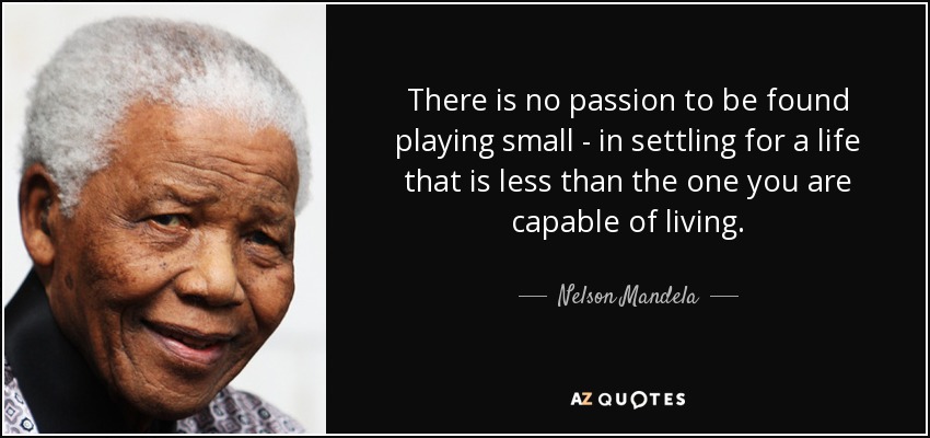 There is no passion to be found playing small - in settling for a life that is less than the one you are capable of living. - Nelson Mandela