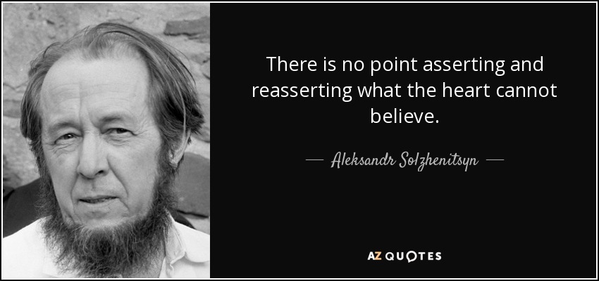 There is no point asserting and reasserting what the heart cannot believe. - Aleksandr Solzhenitsyn