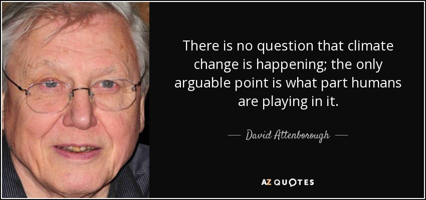 There is no question that climate change is happening; the only arguable point is what part humans are playing in it. - David Attenborough