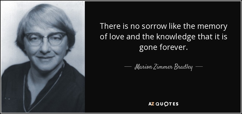 There is no sorrow like the memory of love and the knowledge that it is gone forever. - Marion Zimmer Bradley