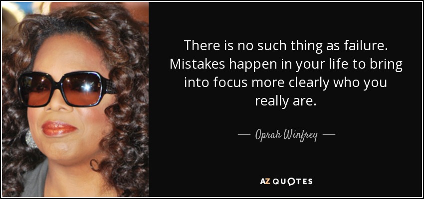 There is no such thing as failure. Mistakes happen in your life to bring into focus more clearly who you really are. - Oprah Winfrey