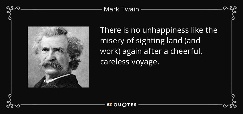 There is no unhappiness like the misery of sighting land (and work) again after a cheerful, careless voyage. - Mark Twain