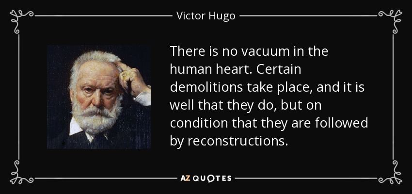 There is no vacuum in the human heart. Certain demolitions take place, and it is well that they do, but on condition that they are followed by reconstructions. - Victor Hugo