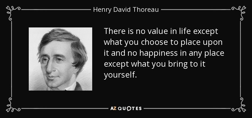 No hay más valor en la vida que el que tú decidas darle, y no hay más felicidad en ningún lugar que la que tú mismo le aportes. - Henry David Thoreau