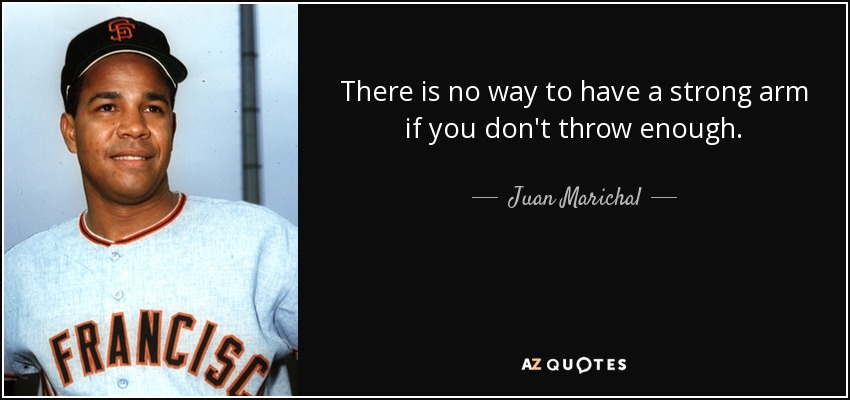 There is no way to have a strong arm if you don't throw enough. - Juan Marichal