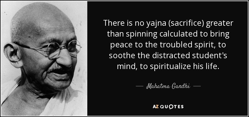 There is no yajna (sacrifice) greater than spinning calculated to bring peace to the troubled spirit, to soothe the distracted student's mind, to spiritualize his life. - Mahatma Gandhi