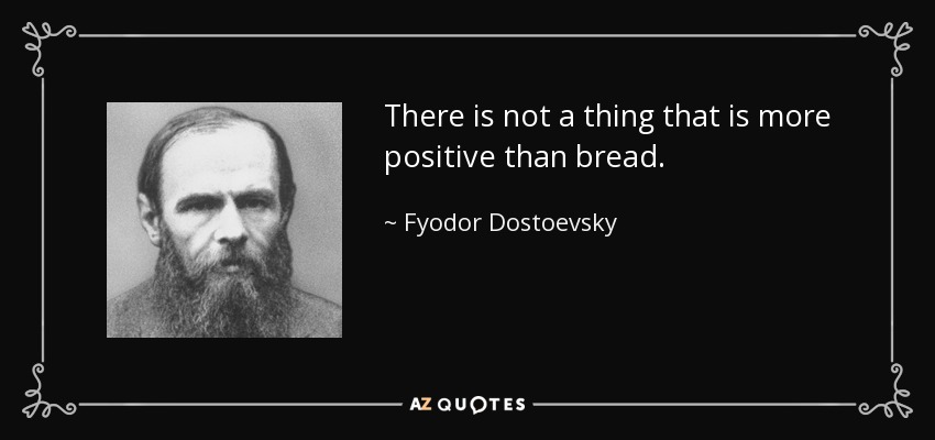 There is not a thing that is more positive than bread. - Fyodor Dostoevsky