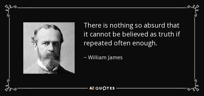 There is nothing so absurd that it cannot be believed as truth if repeated often enough. - William James