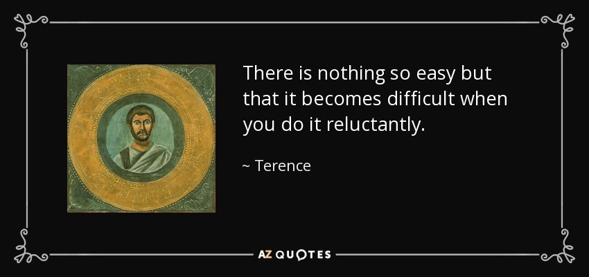There is nothing so easy but that it becomes difficult when you do it reluctantly. - Terence