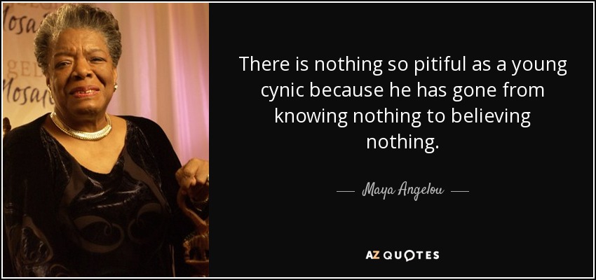 There is nothing so pitiful as a young cynic because he has gone from knowing nothing to believing nothing. - Maya Angelou