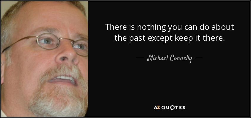 No hay nada que puedas hacer con el pasado, excepto mantenerlo ahí. - Michael Connelly