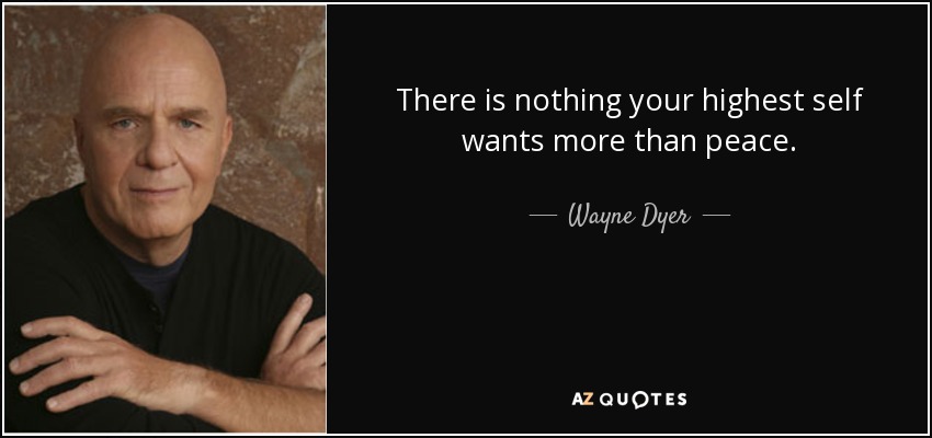 There is nothing your highest self wants more than peace. - Wayne Dyer