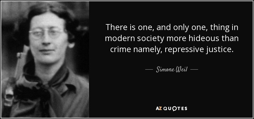 There is one, and only one, thing in modern society more hideous than crime namely, repressive justice. - Simone Weil