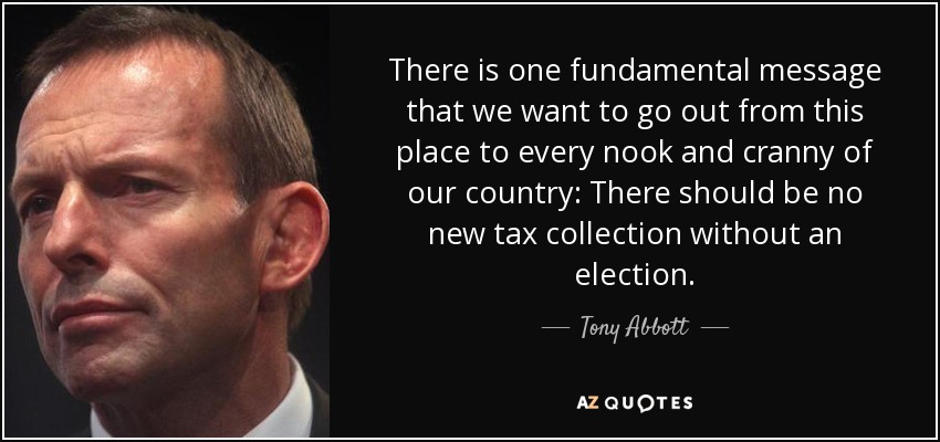 Hay un mensaje fundamental que queremos transmitir desde aquí a todos los rincones de nuestro país: No debe haber ninguna nueva recaudación de impuestos sin elecciones. - Tony Abbott