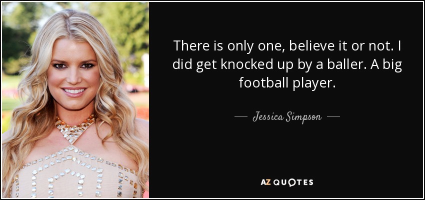 There is only one, believe it or not. I did get knocked up by a baller. A big football player. - Jessica Simpson