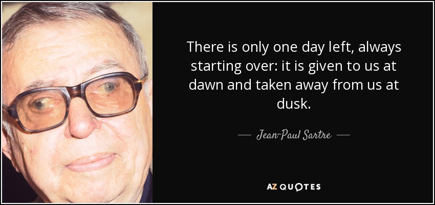 Sólo nos queda un día, que siempre vuelve a empezar: nos lo dan al amanecer y nos lo quitan al anochecer. - Jean-Paul Sartre