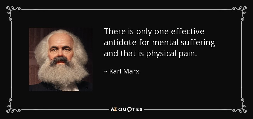 There is only one effective antidote for mental suffering and that is physical pain. - Karl Marx