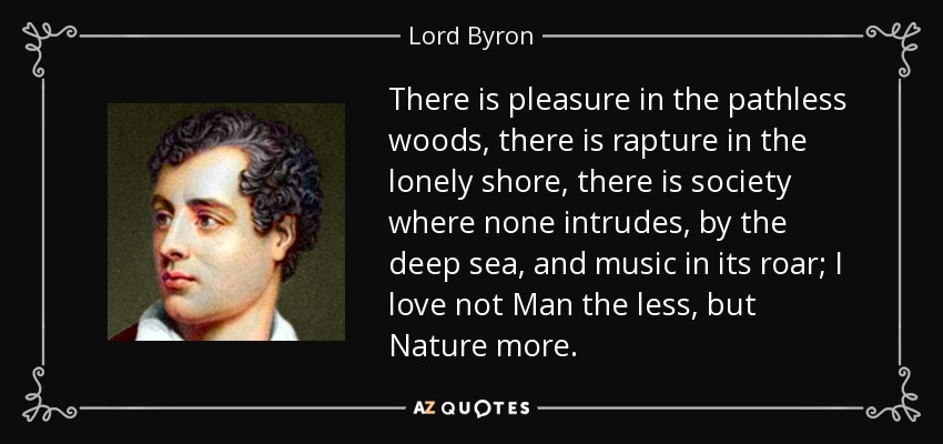 Hay placer en los bosques sin senderos, hay éxtasis en la orilla solitaria, hay sociedad donde nadie se entromete, junto al mar profundo, y música en su rugido; no amo menos al hombre, sino más a la naturaleza. - Lord Byron