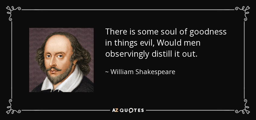There is some soul of goodness in things evil, Would men observingly distill it out. - William Shakespeare
