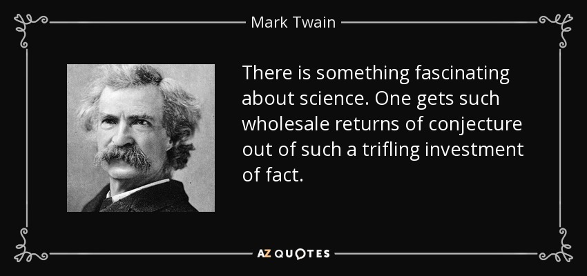 There is something fascinating about science. One gets such wholesale returns of conjecture out of such a trifling investment of fact. - Mark Twain