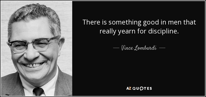 There is something good in men that really yearn for discipline. - Vince Lombardi