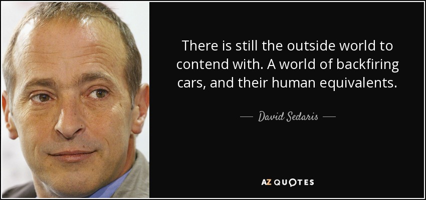 There is still the outside world to contend with. A world of backfiring cars, and their human equivalents. - David Sedaris
