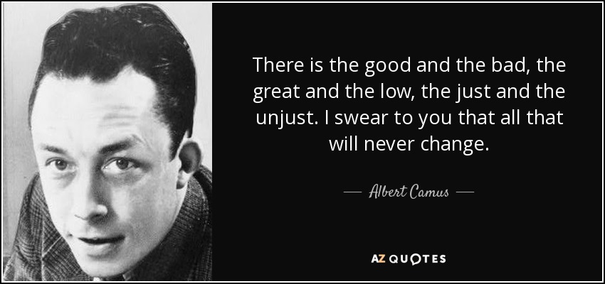 Hay lo bueno y lo malo, lo grande y lo bajo, lo justo y lo injusto. Te juro que todo eso nunca cambiará. - Albert Camus