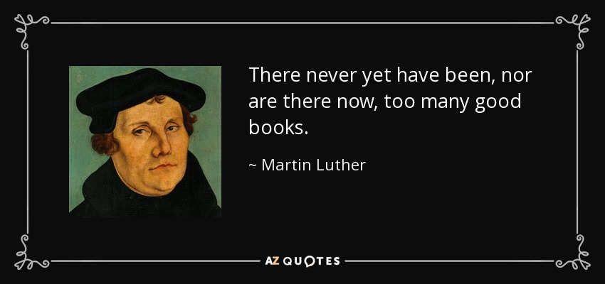 There never yet have been, nor are there now, too many good books. - Martin Luther
