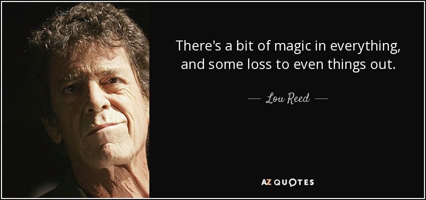 There's a bit of magic in everything, and some loss to even things out. - Lou Reed