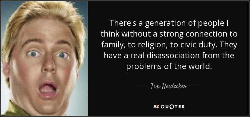 There's a generation of people I think without a strong connection to family, to religion, to civic duty. They have a real disassociation from the problems of the world. - Tim Heidecker
