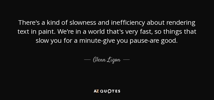 There's a kind of slowness and inefficiency about rendering text in paint. We're in a world that's very fast, so things that slow you for a minute-give you pause-are good. - Glenn Ligon
