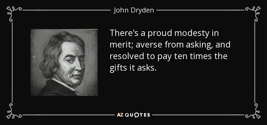 There's a proud modesty in merit; averse from asking, and resolved to pay ten times the gifts it asks. - John Dryden