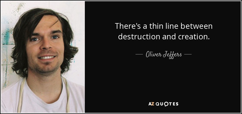 There's a thin line between destruction and creation. - Oliver Jeffers
