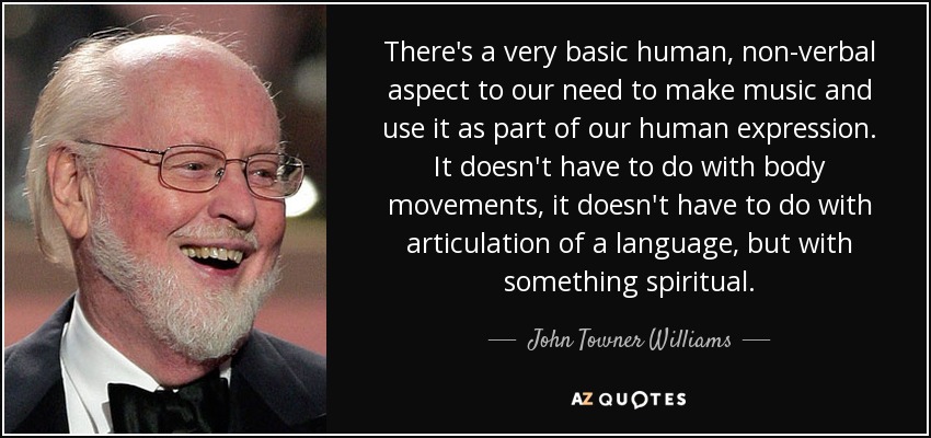 There's a very basic human, non-verbal aspect to our need to make music and use it as part of our human expression. It doesn't have to do with body movements, it doesn't have to do with articulation of a language, but with something spiritual. - John Towner Williams