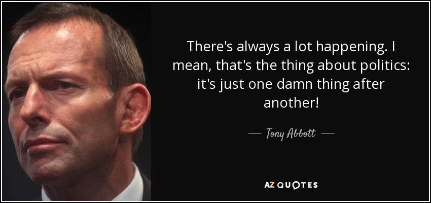 Siempre pasan muchas cosas. Quiero decir, eso es lo que pasa con la política: ¡es sólo una maldita cosa tras otra! - Tony Abbott