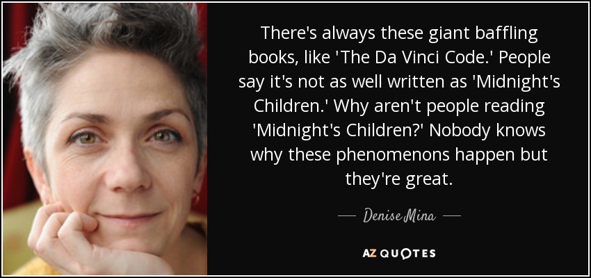 Siempre hay estos libros desconcertantes gigantes, como 'El Código Da Vinci'. La gente dice que no está tan bien escrito como 'Midnight's Children'. ¿Por qué la gente no lee 'Midnight's Children'? Nadie sabe por qué ocurren estos fenómenos, pero son geniales. - Denise Mina