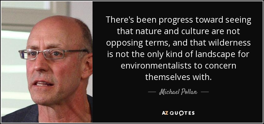 There's been progress toward seeing that nature and culture are not opposing terms, and that wilderness is not the only kind of landscape for environmentalists to concern themselves with. - Michael Pollan