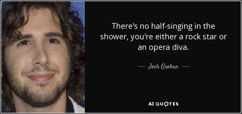 No se puede cantar a medias en la ducha, o eres una estrella del rock o una diva de la ópera. - Josh Groban